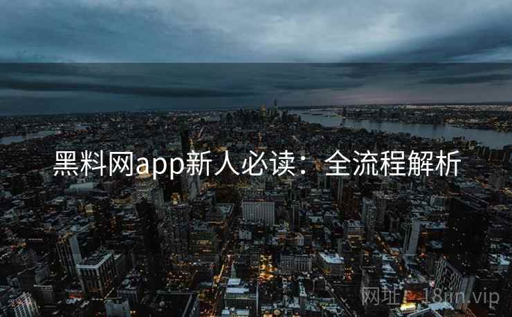 黑料网app新人必读:全流程解析 黑料网app新人必读:全流程解析