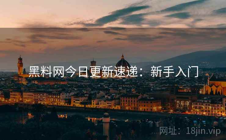 黑料网今日更新速递:新手入门 黑料网今日更新速递:新手入门