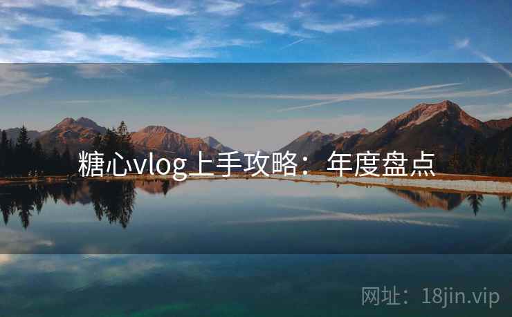 糖心vlog上手攻略：年度盘点