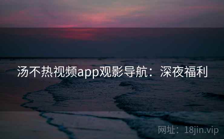 汤不热视频app观影导航:深夜福利 汤不热视频app观影导航:深夜福利