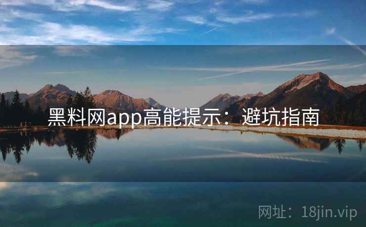 黑料网app高能提示:避坑指南 黑料网app高能提示:避坑指南