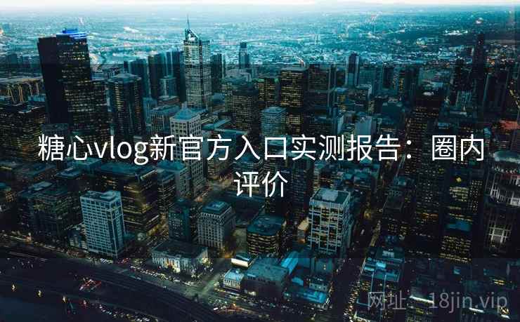 糖心vlog新官方入口实测报告：圈内评价