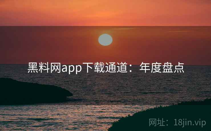 黑料网app下载通道:年度盘点 黑料网app下载通道:年度盘点