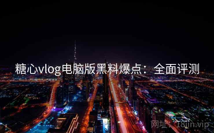 糖心vlog电脑版黑料爆点:全面评测 糖心vlog电脑版黑料爆点:全面评测