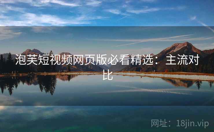 泡芙短视频网页版必看精选:主流对比 泡芙短视频网页版必看精选:主流对比